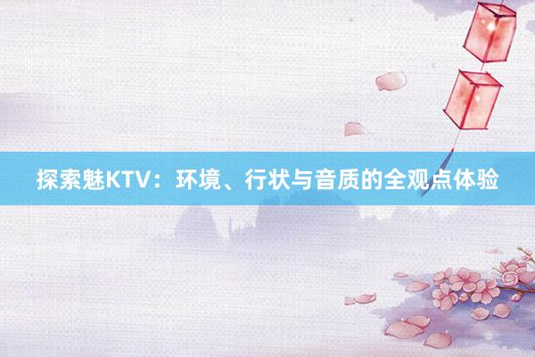 探索魅KTV：环境、行状与音质的全观点体验